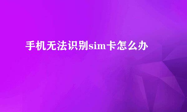 手机无法识别sim卡怎么办
