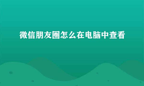 微信朋友圈怎么在电脑中查看