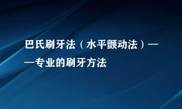 巴氏刷牙法（水平颤动法）——专业的刷牙方法