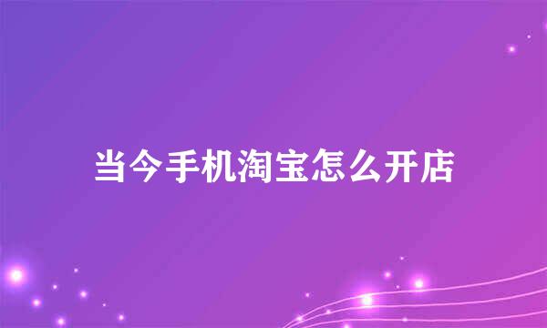 当今手机淘宝怎么开店