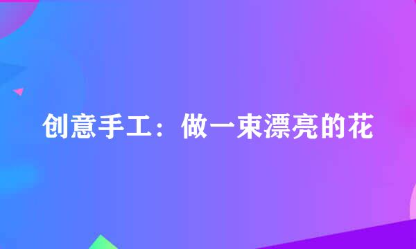 创意手工：做一束漂亮的花