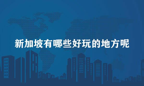 新加坡有哪些好玩的地方呢