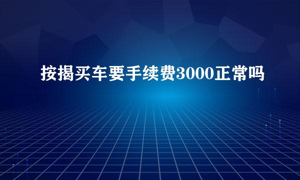 按揭买车要手续费3000正常吗