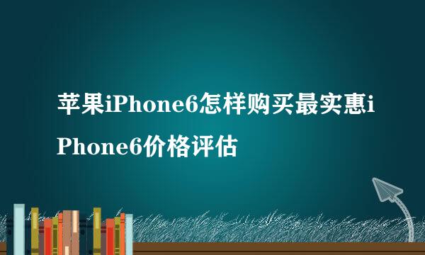 苹果iPhone6怎样购买最实惠iPhone6价格评估