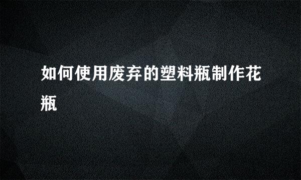 如何使用废弃的塑料瓶制作花瓶