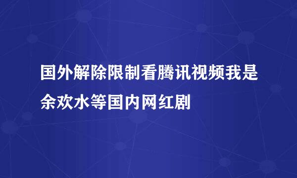 国外解除限制看腾讯视频我是余欢水等国内网红剧