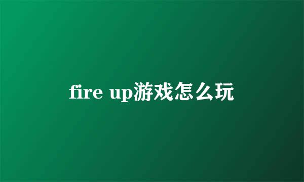 fire up游戏怎么玩