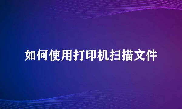 如何使用打印机扫描文件