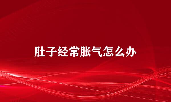 肚子经常胀气怎么办