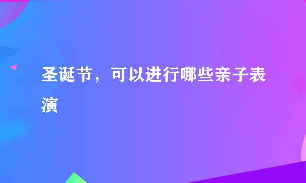 圣诞节，可以进行哪些亲子表演