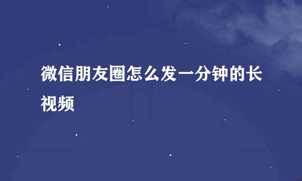 微信朋友圈怎么发一分钟的长视频