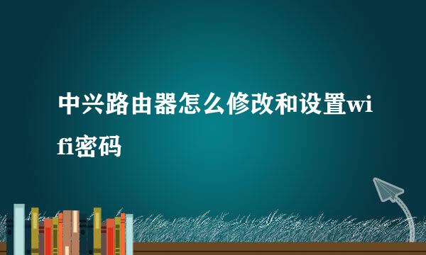中兴路由器怎么修改和设置wifi密码