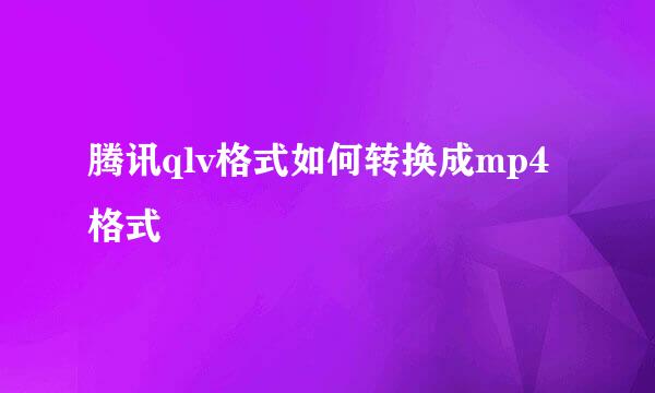 腾讯qlv格式如何转换成mp4格式