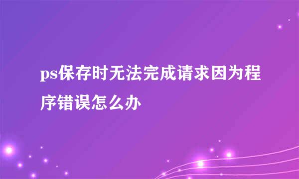 ps保存时无法完成请求因为程序错误怎么办