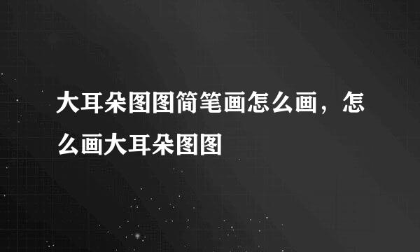 大耳朵图图简笔画怎么画，怎么画大耳朵图图