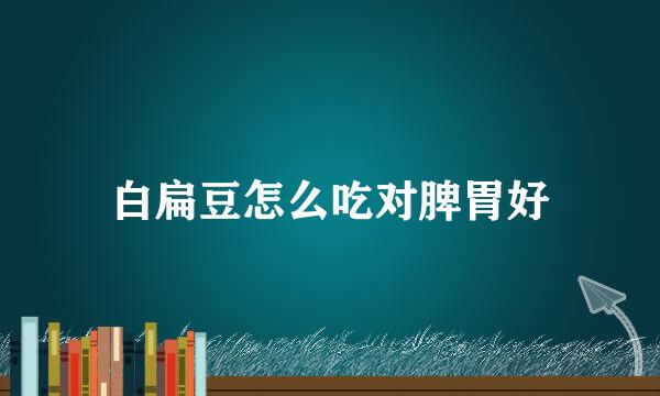 白扁豆怎么吃对脾胃好