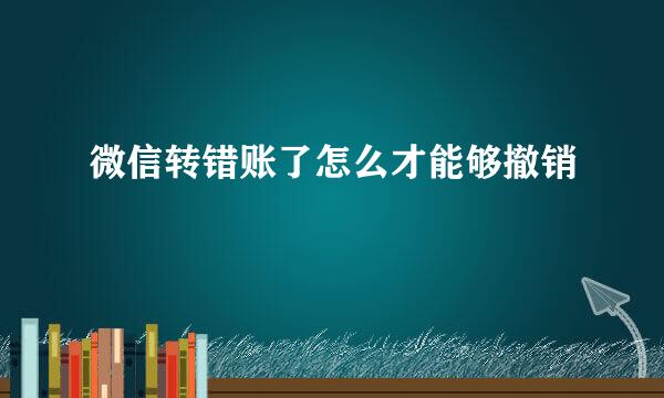 微信转错账了怎么才能够撤销
