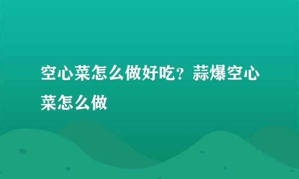 空心菜怎么做好吃?蒜爆空心菜怎么做