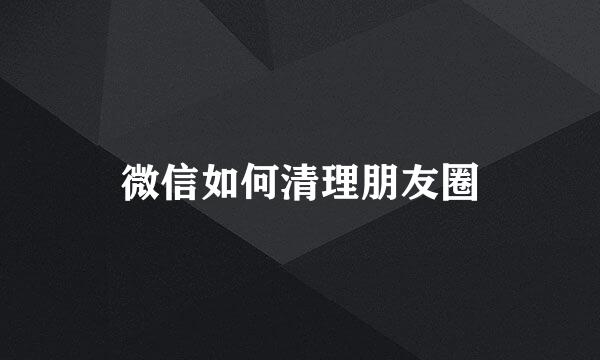 微信如何清理朋友圈