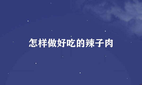 怎样做好吃的辣子肉