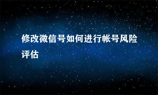 修改微信号如何进行帐号风险评估