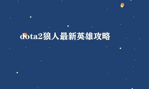 dota2狼人最新英雄攻略