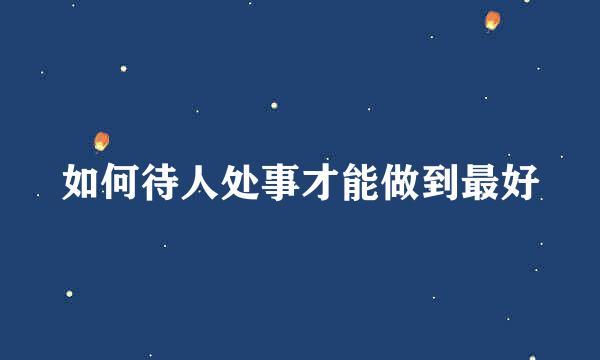 如何待人处事才能做到最好