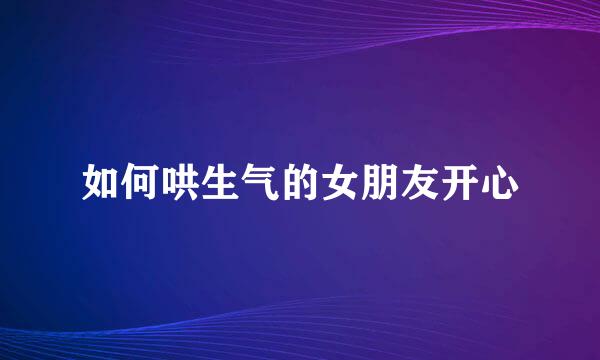如何哄生气的女朋友开心
