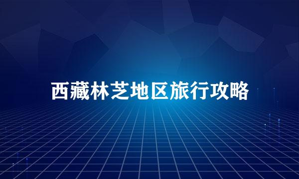 西藏林芝地区旅行攻略