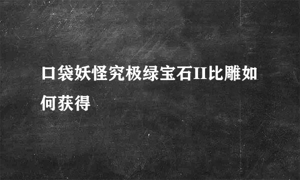 口袋妖怪究极绿宝石II比雕如何获得