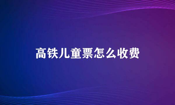 高铁儿童票怎么收费