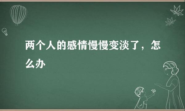 两个人的感情慢慢变淡了,怎么办