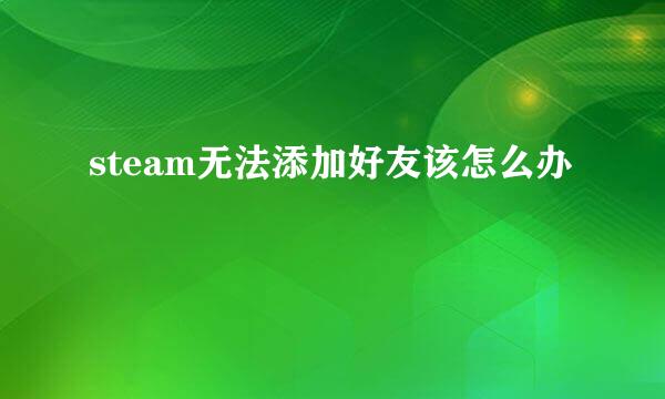 steam无法添加好友该怎么办