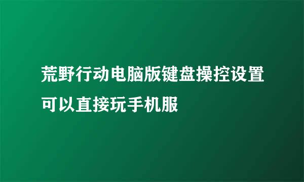 荒野行动电脑版键盘操控设置可以直接玩手机服