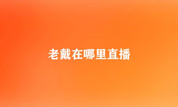 老戴在哪里直播