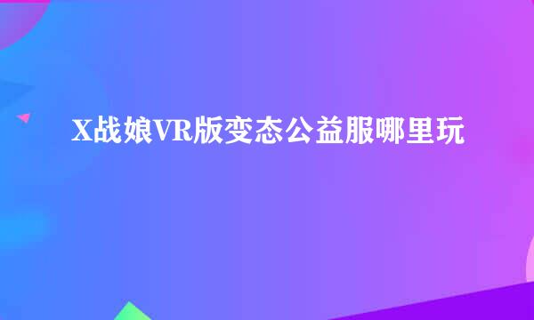 X战娘VR版变态公益服哪里玩
