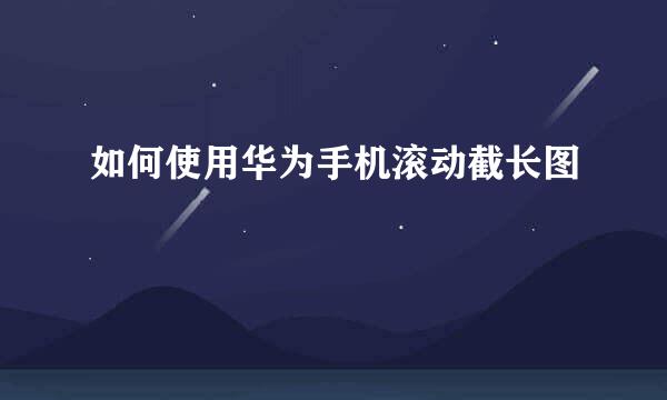 如何使用华为手机滚动截长图