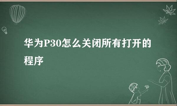 华为P30怎么关闭所有打开的程序