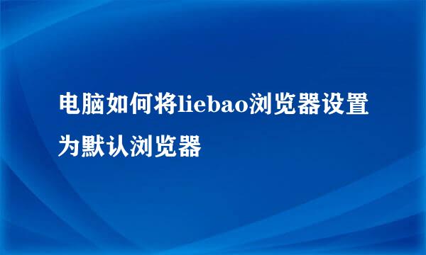 电脑如何将liebao浏览器设置为默认浏览器
