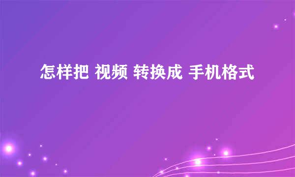 怎样把 视频 转换成 手机格式