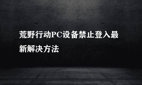 荒野行动PC设备禁止登入最新解决方法