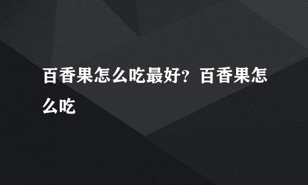 百香果怎么吃最好?百香果怎么吃