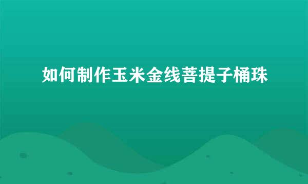 如何制作玉米金线菩提子桶珠