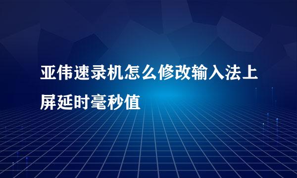 亚伟速录机怎么修改输入法上屏延时毫秒值