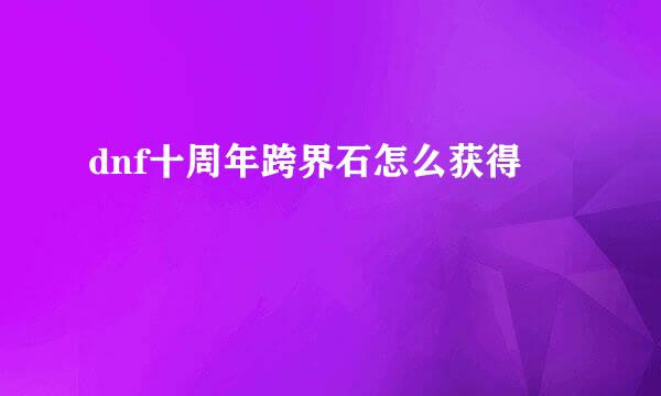 dnf十周年跨界石怎么获得