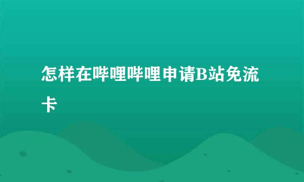 怎样在哔哩哔哩申请B站免流卡
