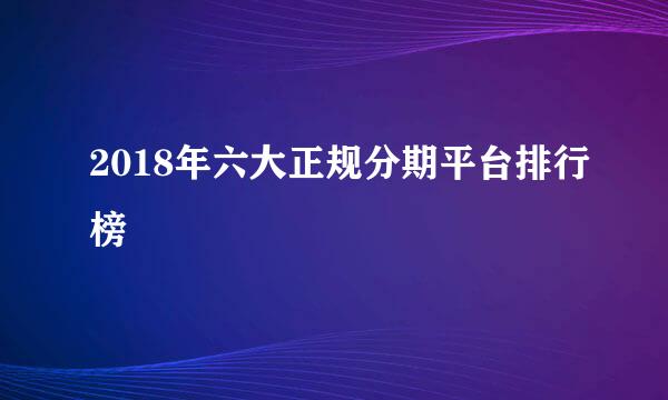 2018年六大正规分期平台排行榜
