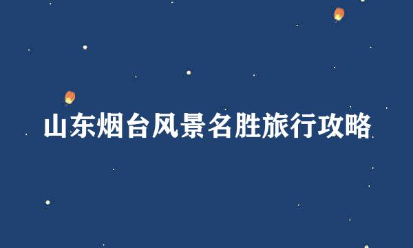 山东烟台风景名胜旅行攻略