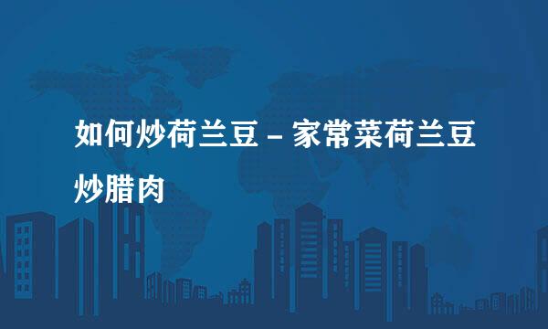 如何炒荷兰豆－家常菜荷兰豆炒腊肉