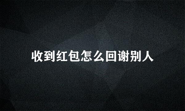 收到红包怎么回谢别人